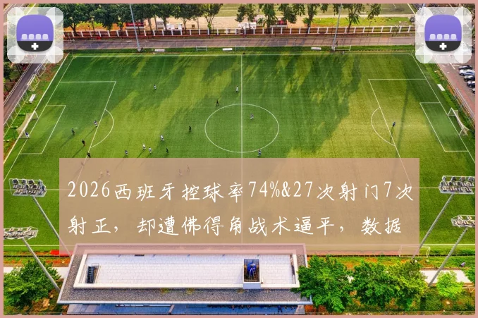 2026西班牙控球率74%&27次射门7次射正，却遭佛得角战术逼平，数据优势为何难转化
