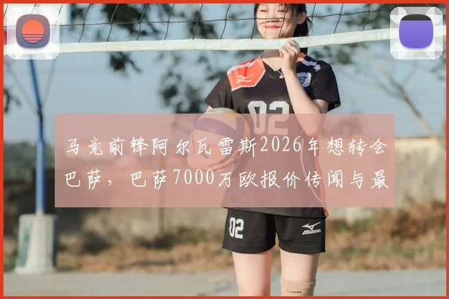 马竞前锋阿尔瓦雷斯2026年想转会巴萨,巴萨7000万欧报价传闻与最新进展分析