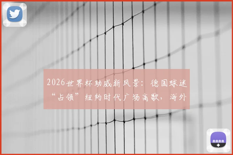2026世界杯助威新风景：德国球迷“占领”纽约时代广场高歌，海外球迷组织攻略揭秘