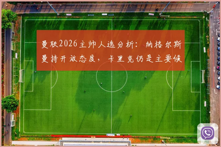 曼联2026主帅人选分析:纳格尔斯曼持开放态度,卡里克仍是主要候选,深度解析换帅前景