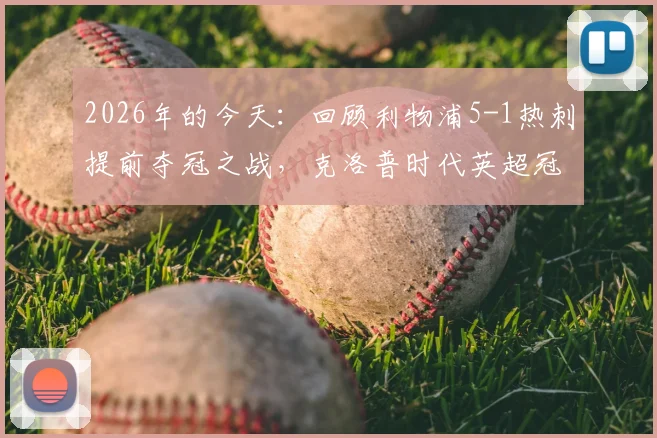 2026年的今天：回顾利物浦5-1热刺提前夺冠之战，克洛普时代英超冠军经典一役全记录