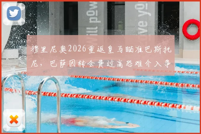 穆里尼奥2026重返皇马瞄准巴斯托尼，巴萨因转会费过高恐难介入争夺，球员身价与未来分析