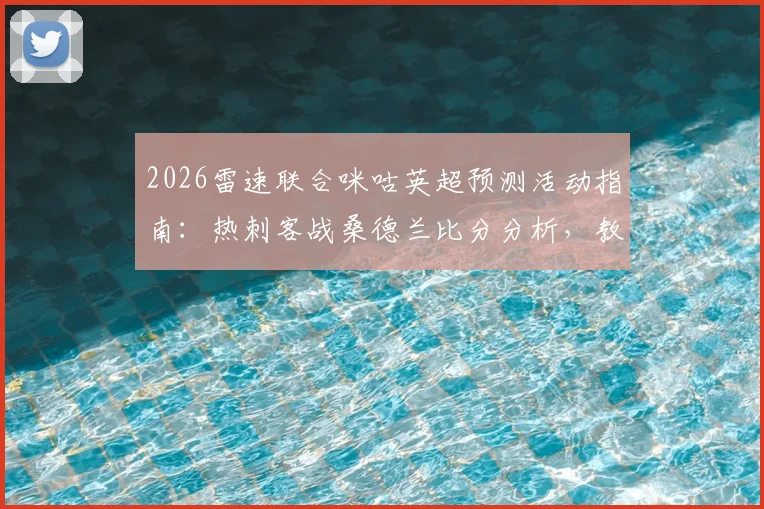 2026雷速联合咪咕英超预测活动指南:热刺客战桑德兰比分分析,教你截图上传赢好礼具体规则