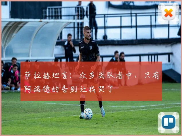 萨拉赫坦言:众多离队者中,只有阿诺德的告别让我哭了
