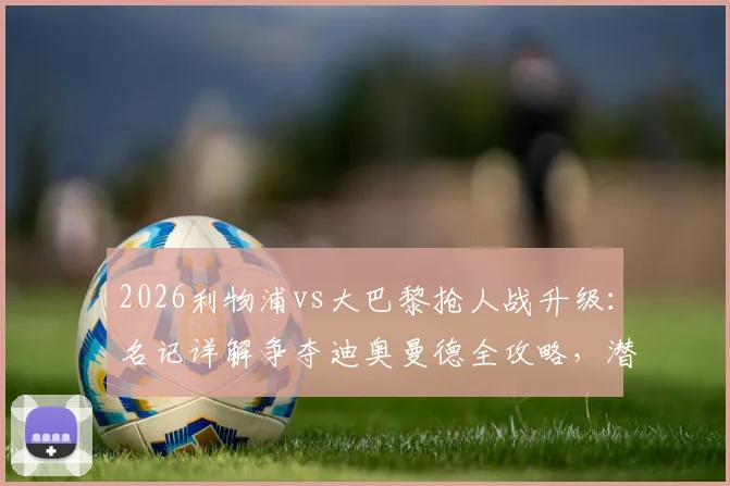 2026利物浦vs大巴黎抢人战升级:名记详解争夺迪奥曼德全攻略,潜在转会费与球员适配性前瞻