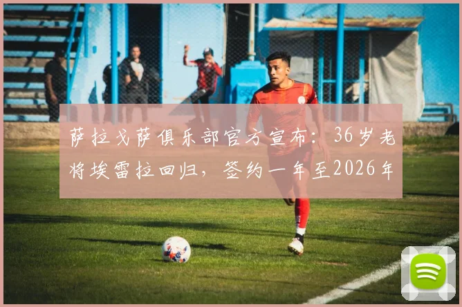萨拉戈萨俱乐部官方宣布：36岁老将埃雷拉回归，签约一年至2026年，详解其回归原因与对球队阵容影响