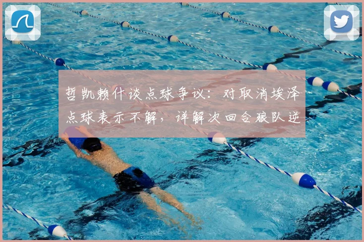 哲凯赖什谈点球争议：对取消埃泽点球表示不解，详解次回合狼队逆转晋级信心