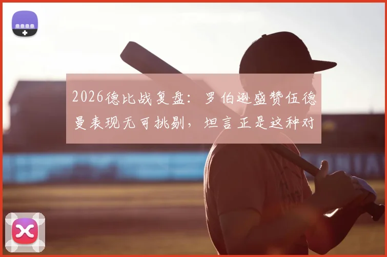 2026德比战复盘:罗伯逊盛赞伍德曼表现无可挑剔,坦言正是这种对决激发了我的最佳状态