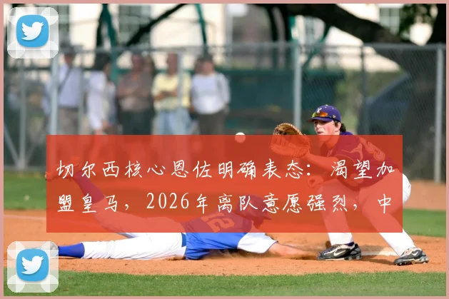 切尔西核心恩佐明确表态:渴望加盟皇马,2026年离队意愿强烈,中场变动引关注