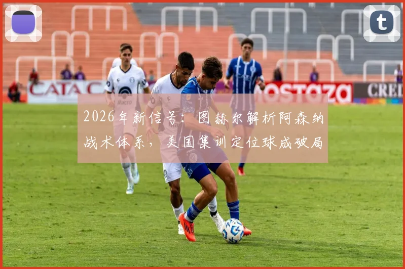 2026年新信号:图赫尔解析阿森纳战术体系,美国集训定位球成破局关键,球迷热议战术变革