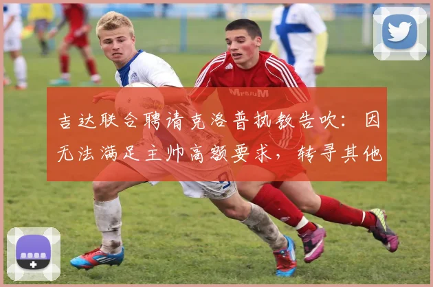 吉达联合聘请克洛普执教告吹：因无法满足主帅高额要求，转寻其他目标