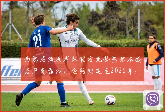 西悉尼流浪者队官方免签墨尔本城后卫费雷拉，合约锁定至2026年，后防补强解读