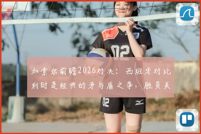 加索尔前瞻2026对决:西班牙对比利时是经典的矛与盾之争,胜负关键在于抓失误能力