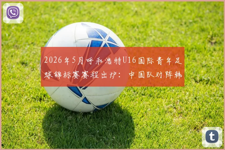2026年5月呼和浩特U16国际青年足球锦标赛赛程出炉:中国队对阵韩乌塔,附观赛指南与购票渠道