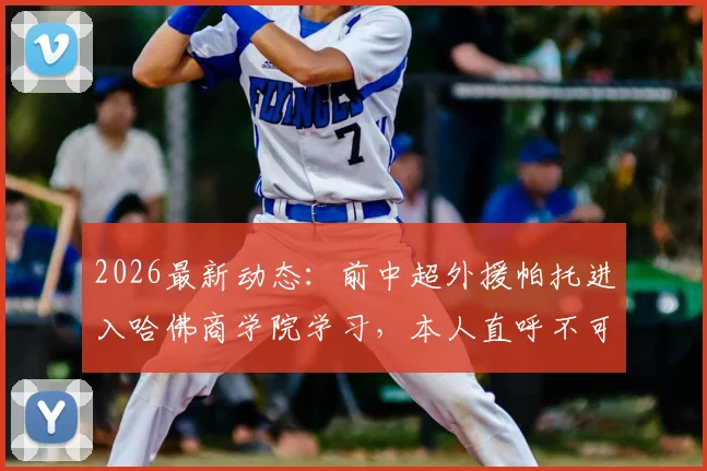 2026最新动态：前中超外援帕托进入哈佛商学院学习，本人直呼不可思议