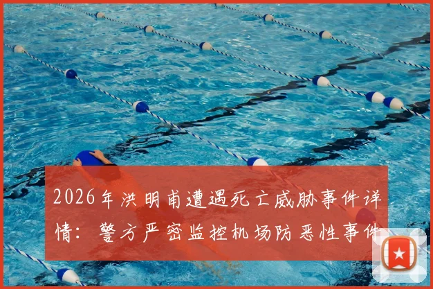 2026年洪明甫遭遇死亡威胁事件详情:警方严密监控机场防恶性事件,韩联社最新报道解读安全措施
