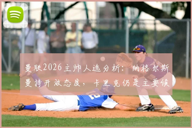 曼联2026主帅人选分析：纳格尔斯曼持开放态度，卡里克仍是主要候选，深度解析换帅前景