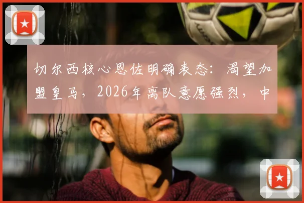 切尔西核心恩佐明确表态：渴望加盟皇马，2026年离队意愿强烈，中场变动引关注