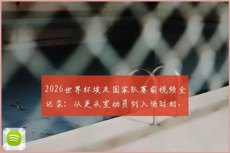 2026世界杯埃及国家队赛前视频全记录:从更衣室动员到入场时刻,看萨拉赫如何激励队友创造历史