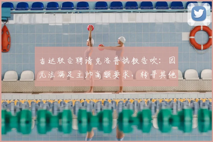吉达联合聘请克洛普执教告吹:因无法满足主帅高额要求,转寻其他目标