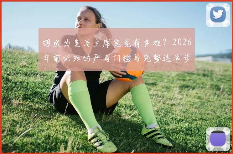 想成为皇马主席究竟有多难？2026年前必知的严苛门槛与完整选举步骤一览