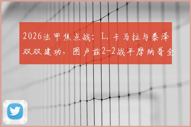 2026法甲焦点战：L.卡马拉与泰泽双双建功，图卢兹2-2战平摩纳哥全场比赛回顾与分析