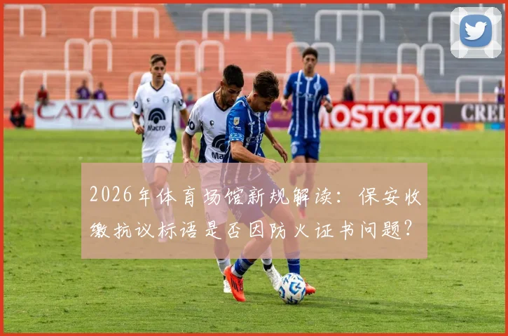 2026年体育场馆新规解读:保安收缴抗议标语是否因防火证书问题?科贝报道事件背后