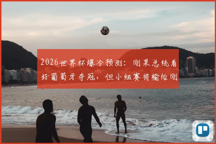 2026世界杯爆冷预测：刚果总统看好葡萄牙夺冠，但小组赛将输给刚果！附双方历史交锋与出线形势分析