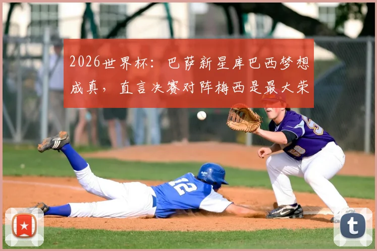 2026世界杯:巴萨新星库巴西梦想成真,直言决赛对阵梅西是最大荣耀