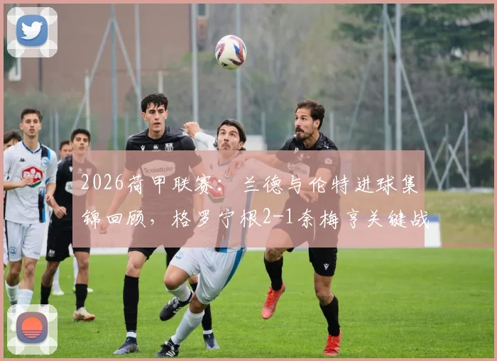 2026荷甲联赛：兰德与伦特进球集锦回顾，格罗宁根2-1奈梅亨关键战报分析