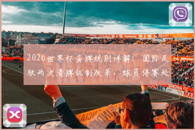 2026世界杯黄牌规则详解：国际足联两次清牌机制改革，球员停赛处罚将有重大变化