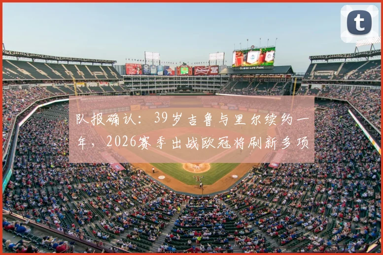 队报确认:39岁吉鲁与里尔续约一年,2026赛季出战欧冠将刷新多项年龄纪录,里尔阵容看点解析