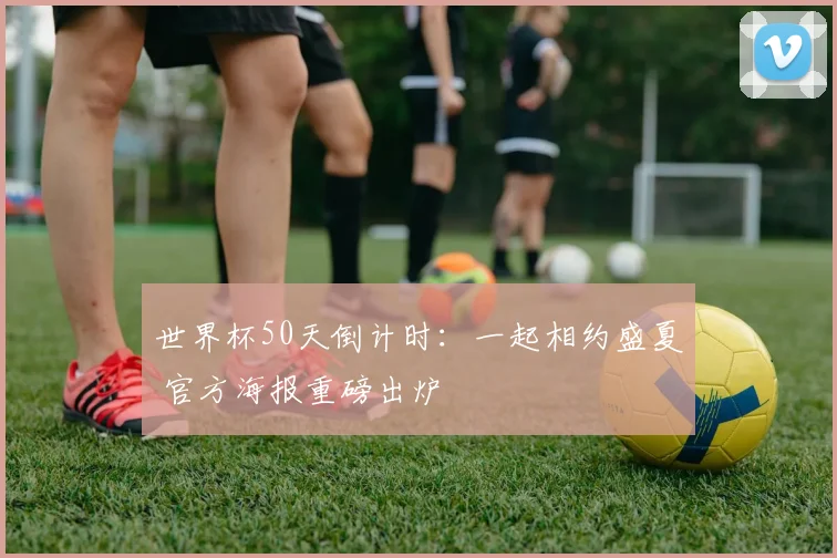 世界杯50天倒计时：一起相约盛夏 官方海报重磅出炉
