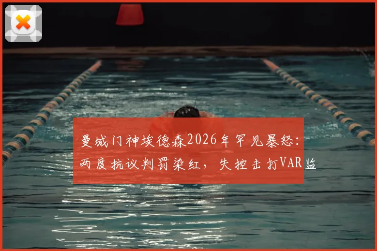 曼城门神埃德森2026年罕见暴怒：两度抗议判罚染红，失控击打VAR监控屏全过程回顾