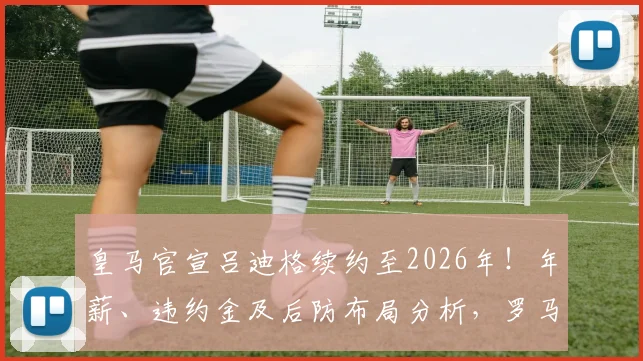 皇马官宣吕迪格续约至2026年!年薪、违约金及后防布局分析,罗马诺确认谈判关键细节