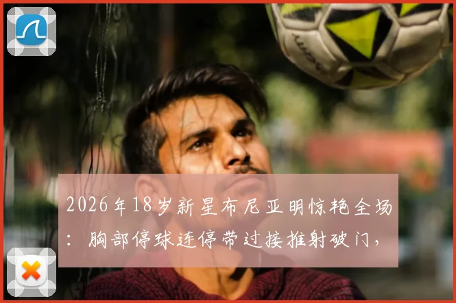 2026年18岁新星布尼亚明惊艳全场:胸部停球连停带过接推射破门,技术解析与未来潜力展望