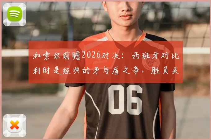 加索尔前瞻2026对决：西班牙对比利时是经典的矛与盾之争，胜负关键在于抓失误能力