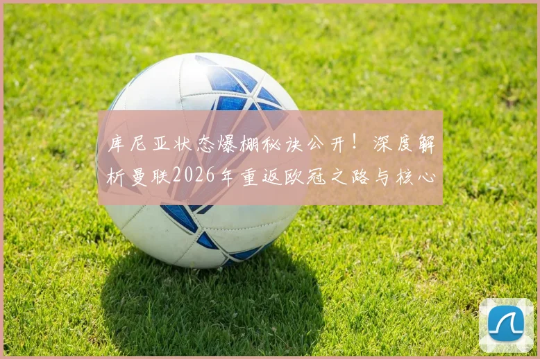 库尼亚状态爆棚秘诀公开！深度解析曼联2026年重返欧冠之路与核心球员养成