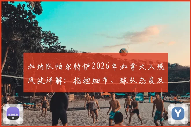 加纳队帕尔特伊2026年加拿大入境风波详解:指控细节、球队态度及球员现状分析