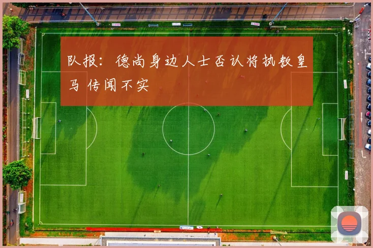 队报：德尚身边人士否认将执教皇马 传闻不实