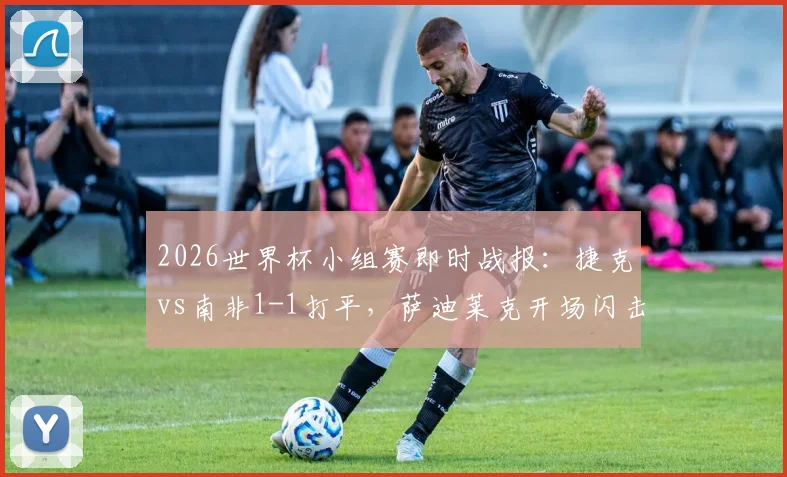 2026世界杯小组赛即时战报：捷克vs南非1-1打平，萨迪莱克开场闪击破门，莫科纳点球扳平比分