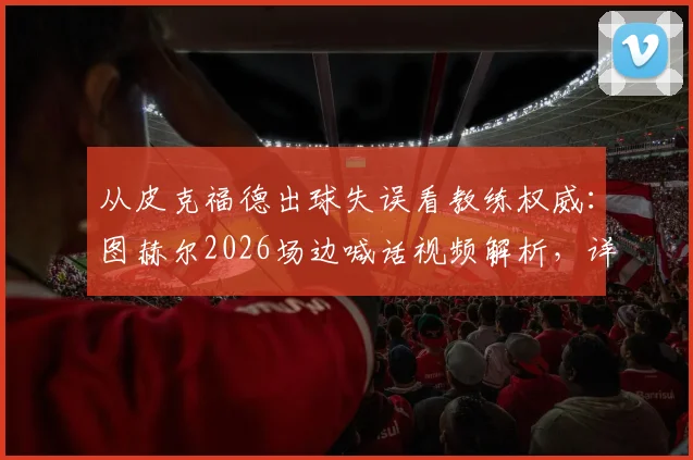 从皮克福德出球失误看教练权威：图赫尔2026场边喊话视频解析，详解现代门将战术要求