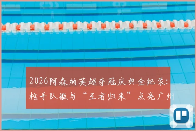 2026阿森纳英超夺冠庆典全纪录:枪手队徽与“王者归来”点亮广州塔灯光秀,球迷之夜盛况直击