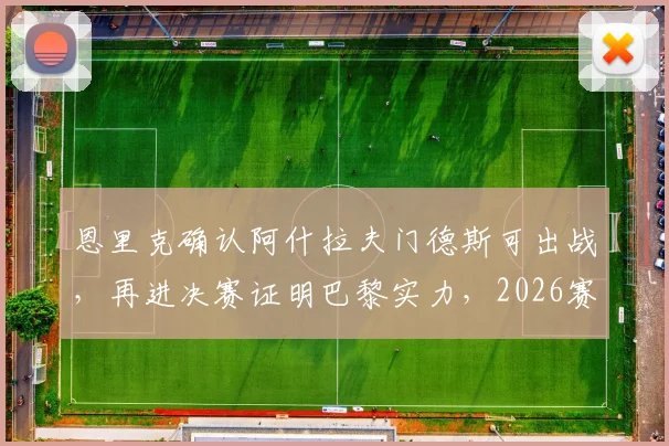 恩里克确认阿什拉夫门德斯可出战,再进决赛证明巴黎实力,2026赛季阵容深度解析