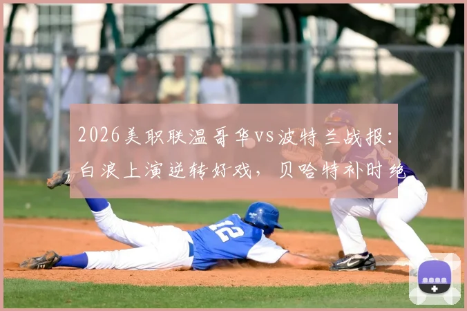 2026美职联温哥华vs波特兰战报：白浪上演逆转好戏，贝哈特补时绝杀锁定3-2胜局
