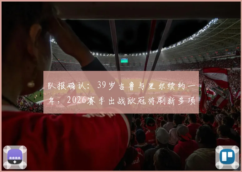 队报确认：39岁吉鲁与里尔续约一年，2026赛季出战欧冠将刷新多项年龄纪录，里尔阵容看点解析