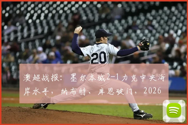 澳超战报：墨尔本城2-1力克中央海岸水手，纳布特、库恩破门，2026赛季积分形势解读