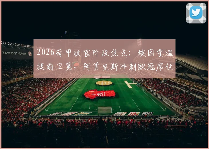 2026荷甲收官阶段焦点：埃因霍温提前卫冕，阿贾克斯冲刺欧冠席位全解析