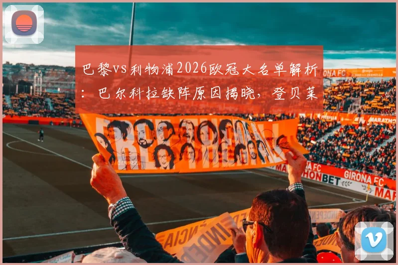 巴黎vs利物浦2026欧冠大名单解析：巴尔科拉缺阵原因揭晓，登贝莱与K-77领衔出战