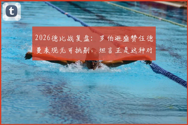 2026德比战复盘：罗伯逊盛赞伍德曼表现无可挑剔，坦言正是这种对决激发了我的最佳状态